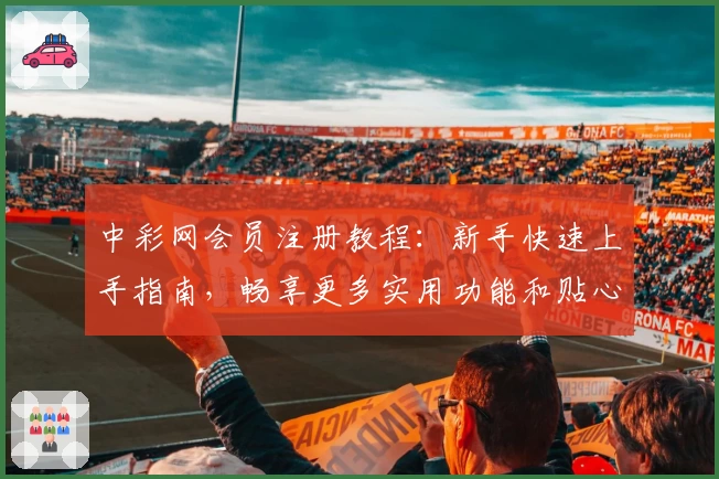 中彩网会员注册教程：新手快速上手指南，畅享更多实用功能和贴心服务