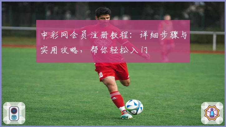 中彩网会员注册教程：详细步骤与实用攻略，帮你轻松入门
