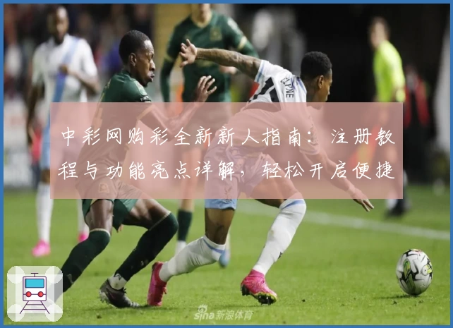中彩网购彩全新新人指南：注册教程与功能亮点详解，轻松开启便捷体验