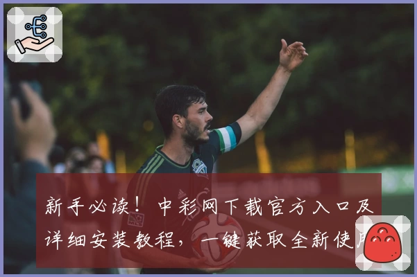 新手必读！中彩网下载官方入口及详细安装教程，一键获取全新使用体验