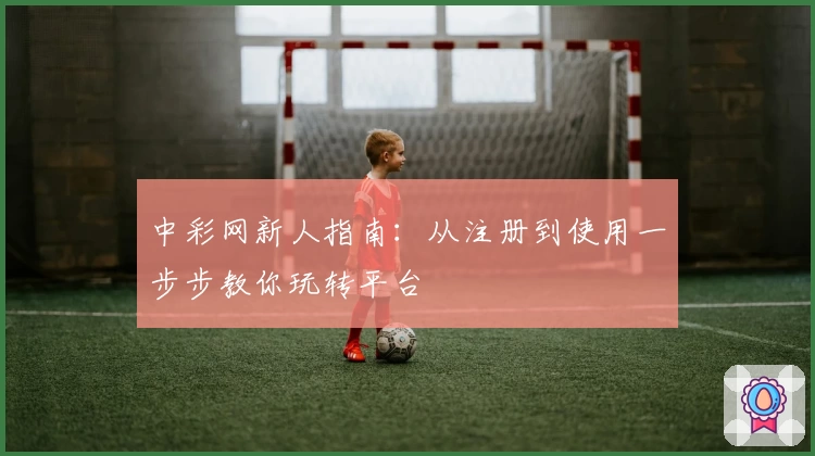 中彩网新人指南：从注册到使用一步步教你玩转平台