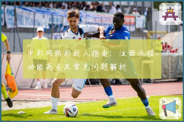 中彩网购彩新人指南：注册流程、功能亮点及常见问题解析