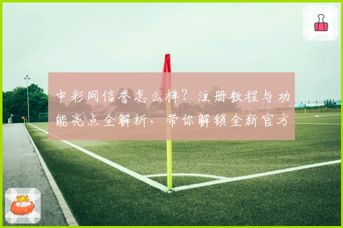 中彩网信誉怎么样？注册教程与功能亮点全解析，带你解锁全新官方体验