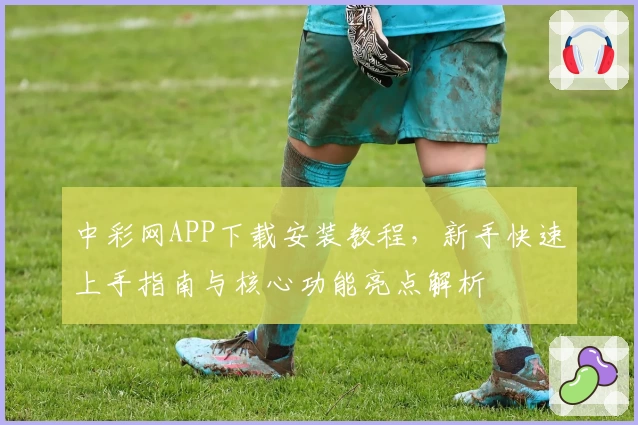 中彩网APP下载安装教程，新手快速上手指南与核心功能亮点解析