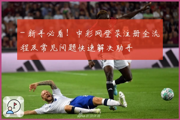 - 新手必看！中彩网登录注册全流程及常见问题快速解决助手