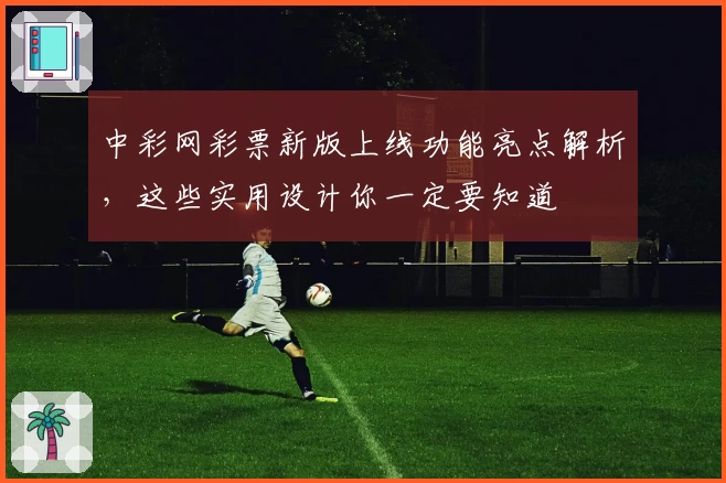 中彩网彩票新版上线功能亮点解析，这些实用设计你一定要知道