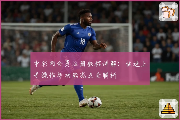 中彩网会员注册教程详解：快速上手操作与功能亮点全解析