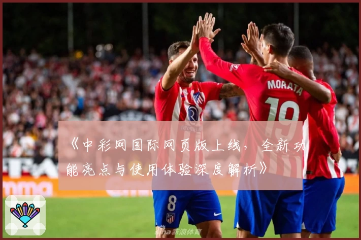 《中彩网国际网页版上线，全新功能亮点与使用体验深度解析》