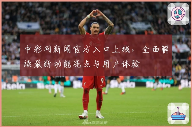 中彩网新闻官方入口上线，全面解读最新功能亮点与用户体验