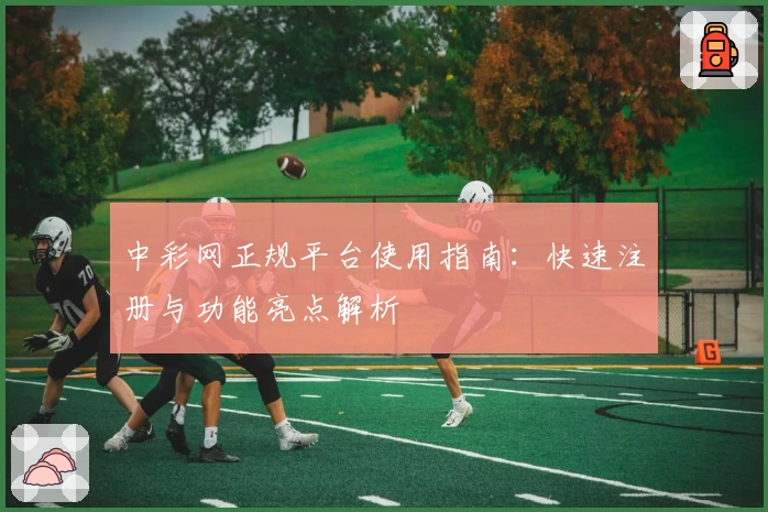 中彩网正规平台使用指南：快速注册与功能亮点解析