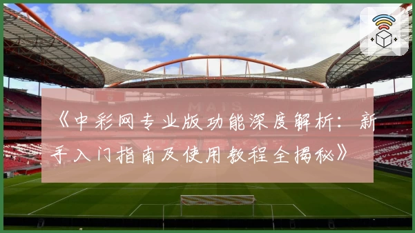 《中彩网专业版功能深度解析：新手入门指南及使用教程全揭秘》