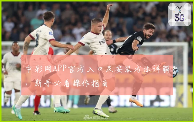 中彩网APP官方入口及安装方法详解，新手必看操作指南