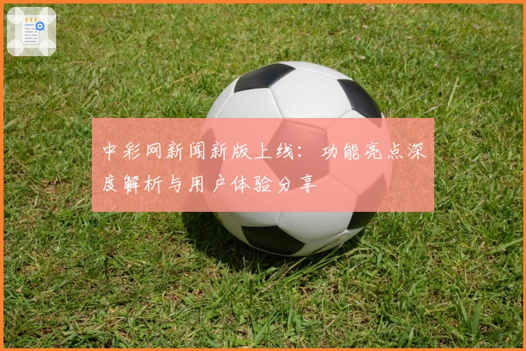 中彩网新闻新版上线：功能亮点深度解析与用户体验分享