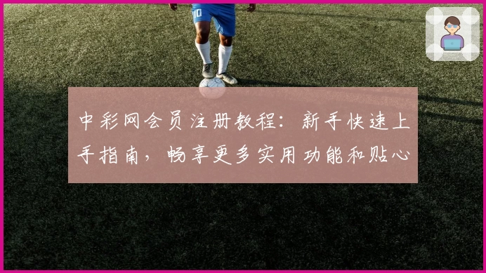 中彩网会员注册教程：新手快速上手指南，畅享更多实用功能和贴心服务