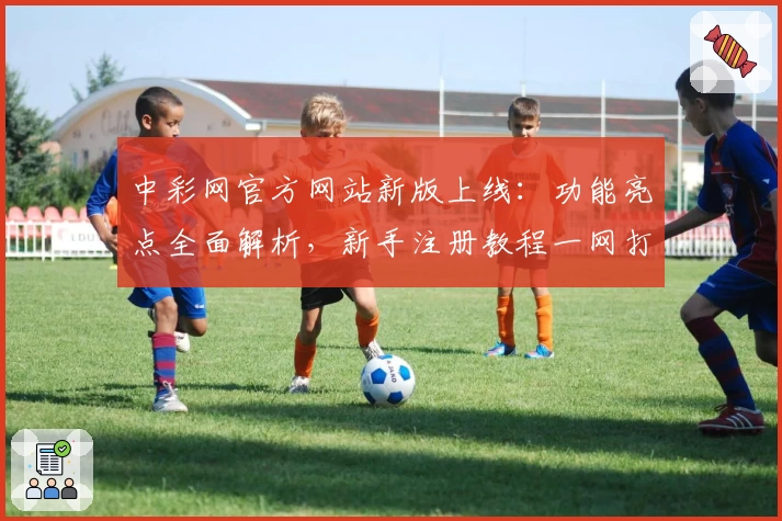 中彩网官方网站新版上线：功能亮点全面解析，新手注册教程一网打尽
