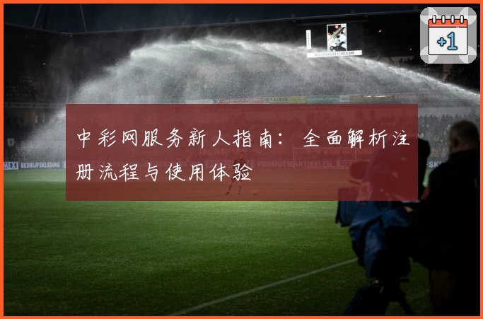 中彩网服务新人指南：全面解析注册流程与使用体验