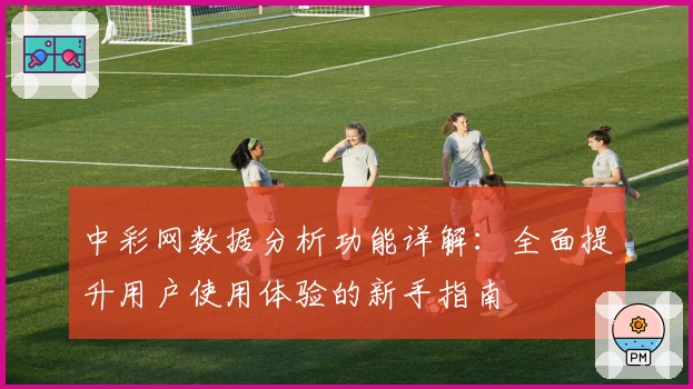 中彩网数据分析功能详解：全面提升用户使用体验的新手指南