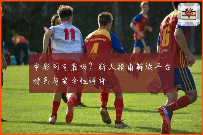 中彩网可靠吗？新人指南解读平台特色与安全性详评