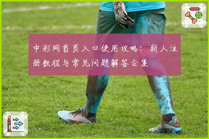 中彩网首页入口使用攻略：新人注册教程与常见问题解答合集