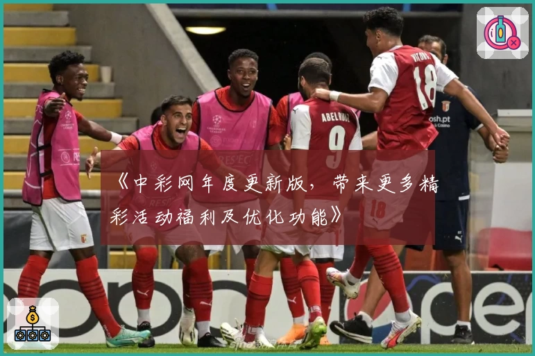《中彩网年度更新版，带来更多精彩活动福利及优化功能》