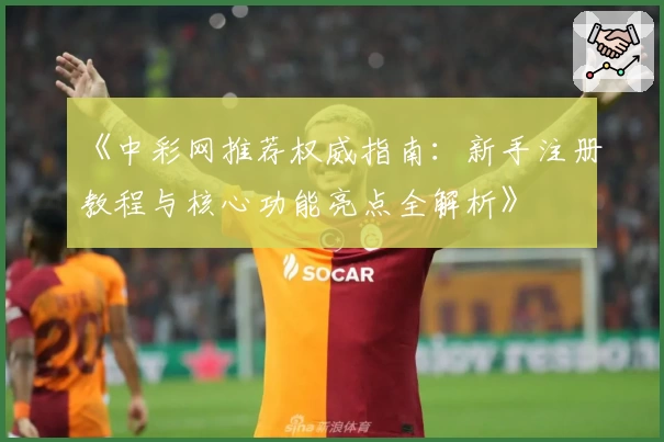 《中彩网推荐权威指南：新手注册教程与核心功能亮点全解析》