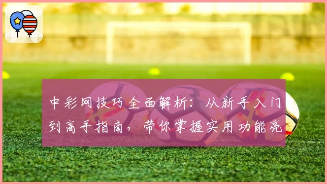中彩网技巧全面解析：从新手入门到高手指南，带你掌握实用功能亮点