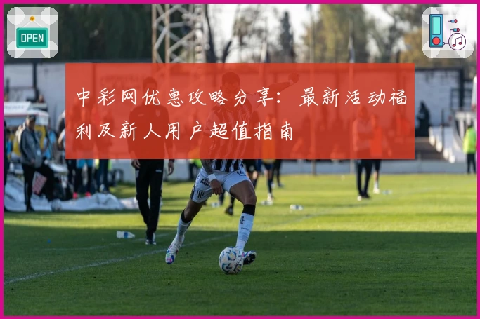 中彩网优惠攻略分享:最新活动福利及新人用户超值指南