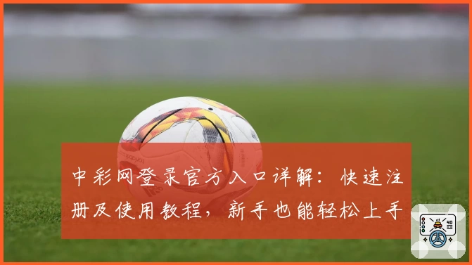 中彩网登录官方入口详解：快速注册及使用教程，新手也能轻松上手