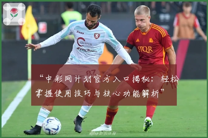 “中彩网计划官方入口揭秘：轻松掌握使用技巧与核心功能解析”