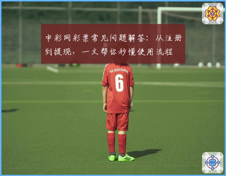 中彩网彩票常见问题解答：从注册到提现，一文帮你秒懂使用流程