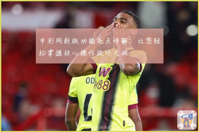 中彩网新版功能亮点详解:让您轻松掌握核心操作技巧之旅