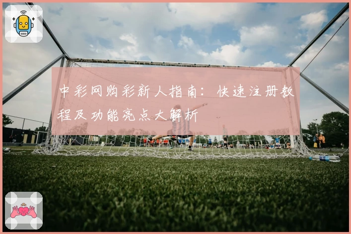 中彩网购彩新人指南：快速注册教程及功能亮点大解析