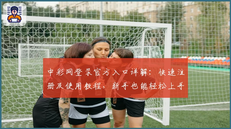 中彩网登录官方入口详解：快速注册及使用教程，新手也能轻松上手