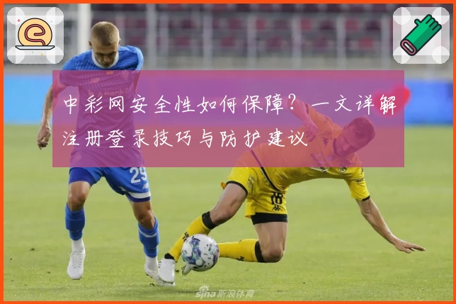 中彩网安全性如何保障？一文详解注册登录技巧与防护建议