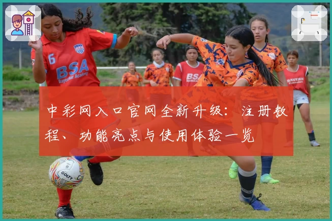 中彩网入口官网全新升级：注册教程、功能亮点与使用体验一览